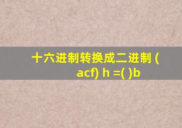 十六进制转换成二进制 (acf) h =( )b